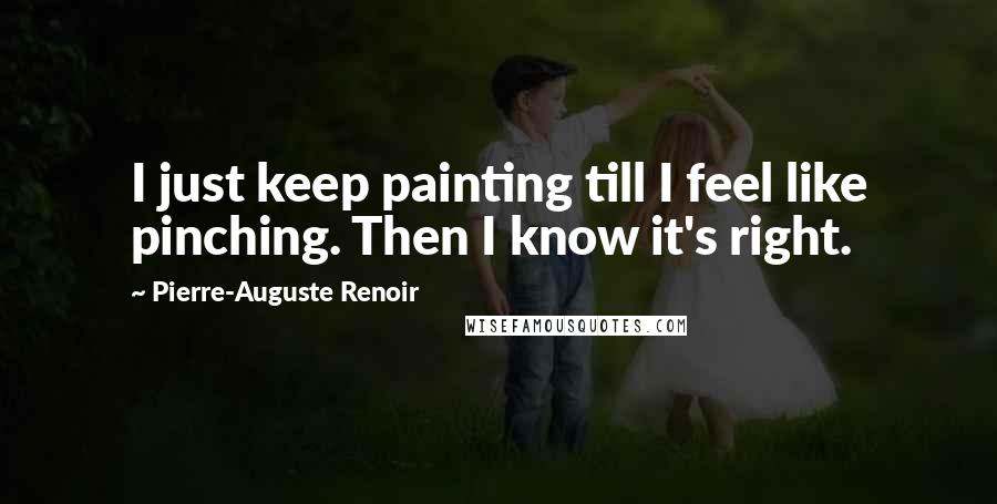 Pierre-Auguste Renoir Quotes: I just keep painting till I feel like pinching. Then I know it's right.