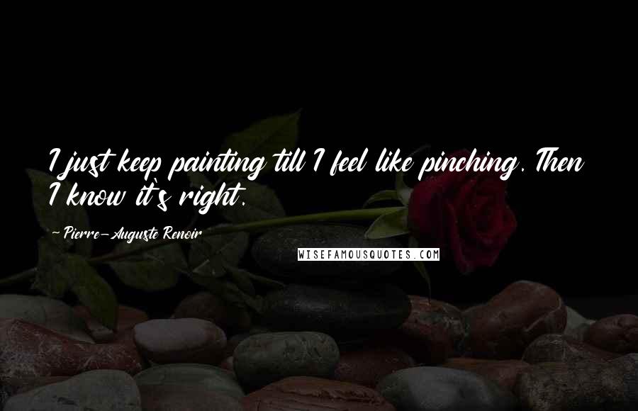 Pierre-Auguste Renoir Quotes: I just keep painting till I feel like pinching. Then I know it's right.