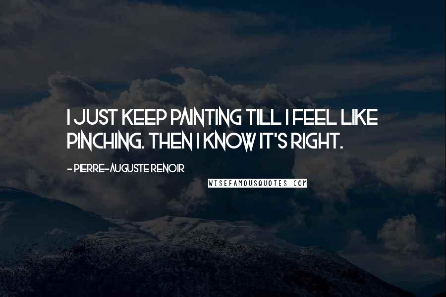 Pierre-Auguste Renoir Quotes: I just keep painting till I feel like pinching. Then I know it's right.