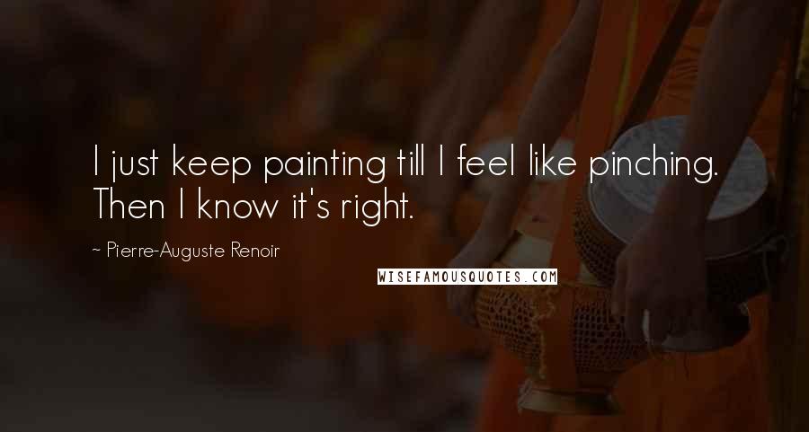 Pierre-Auguste Renoir Quotes: I just keep painting till I feel like pinching. Then I know it's right.