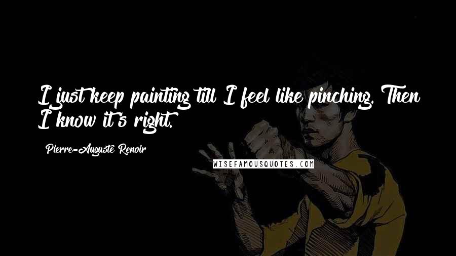 Pierre-Auguste Renoir Quotes: I just keep painting till I feel like pinching. Then I know it's right.