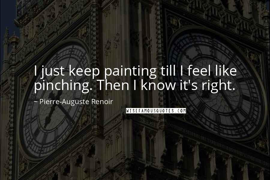 Pierre-Auguste Renoir Quotes: I just keep painting till I feel like pinching. Then I know it's right.