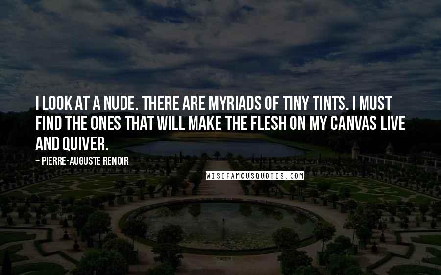 Pierre-Auguste Renoir Quotes: I look at a nude. There are myriads of tiny tints. I must find the ones that will make the flesh on my canvas live and quiver.