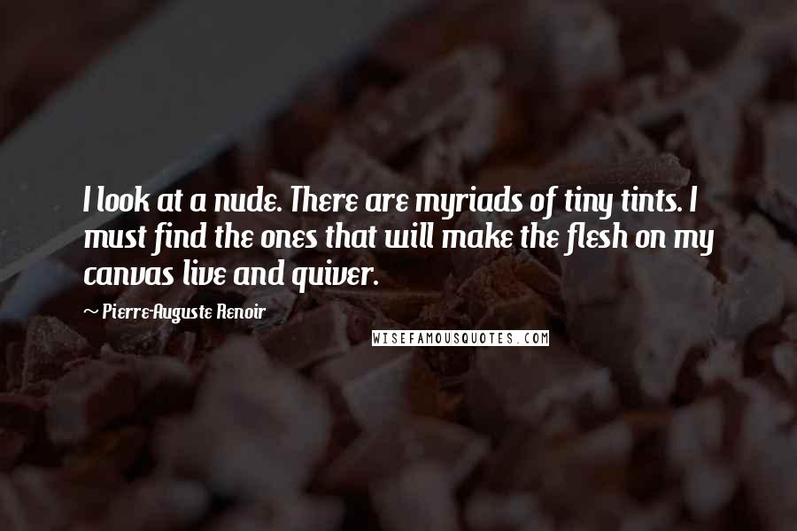 Pierre-Auguste Renoir Quotes: I look at a nude. There are myriads of tiny tints. I must find the ones that will make the flesh on my canvas live and quiver.