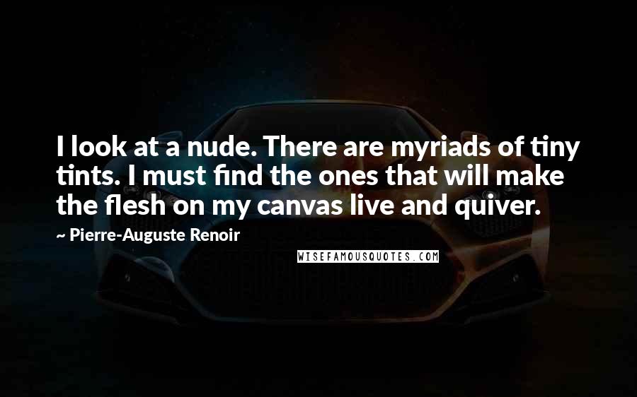 Pierre-Auguste Renoir Quotes: I look at a nude. There are myriads of tiny tints. I must find the ones that will make the flesh on my canvas live and quiver.