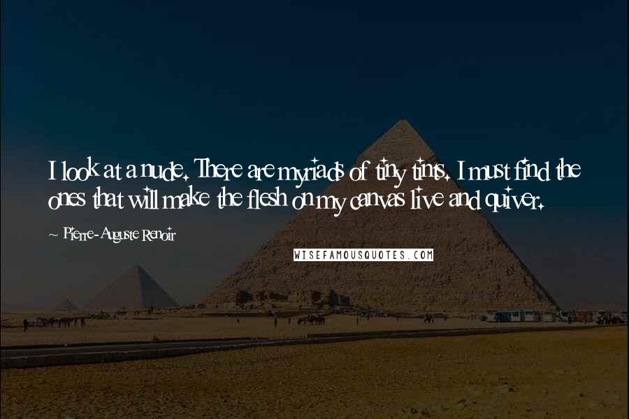 Pierre-Auguste Renoir Quotes: I look at a nude. There are myriads of tiny tints. I must find the ones that will make the flesh on my canvas live and quiver.