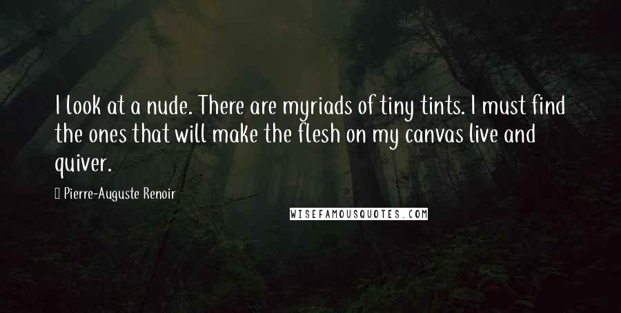 Pierre-Auguste Renoir Quotes: I look at a nude. There are myriads of tiny tints. I must find the ones that will make the flesh on my canvas live and quiver.
