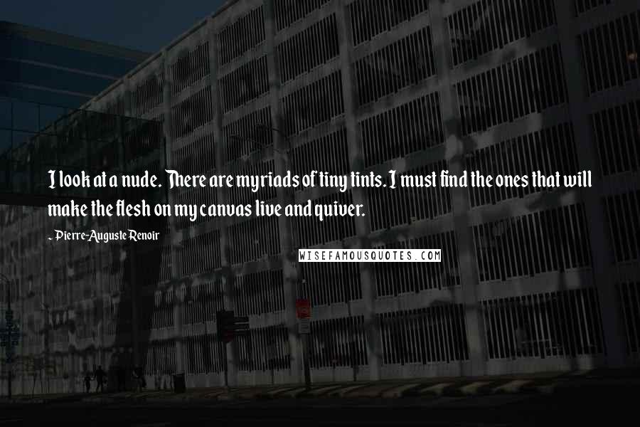 Pierre-Auguste Renoir Quotes: I look at a nude. There are myriads of tiny tints. I must find the ones that will make the flesh on my canvas live and quiver.