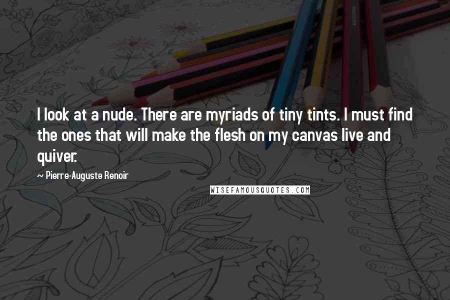 Pierre-Auguste Renoir Quotes: I look at a nude. There are myriads of tiny tints. I must find the ones that will make the flesh on my canvas live and quiver.