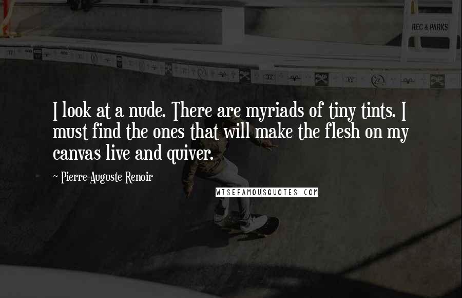 Pierre-Auguste Renoir Quotes: I look at a nude. There are myriads of tiny tints. I must find the ones that will make the flesh on my canvas live and quiver.