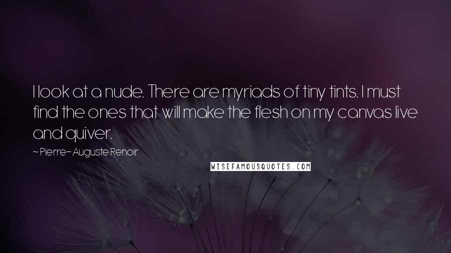 Pierre-Auguste Renoir Quotes: I look at a nude. There are myriads of tiny tints. I must find the ones that will make the flesh on my canvas live and quiver.