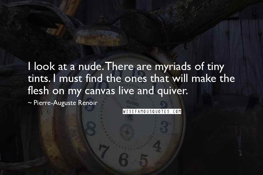 Pierre-Auguste Renoir Quotes: I look at a nude. There are myriads of tiny tints. I must find the ones that will make the flesh on my canvas live and quiver.