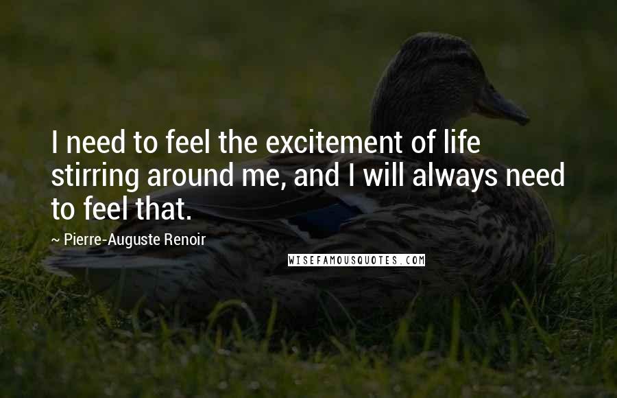 Pierre-Auguste Renoir Quotes: I need to feel the excitement of life stirring around me, and I will always need to feel that.