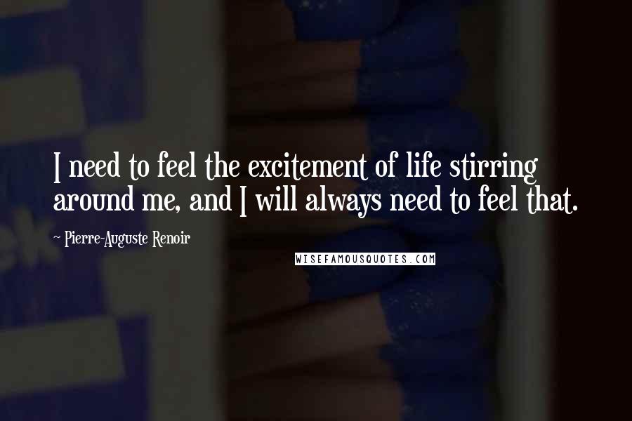 Pierre-Auguste Renoir Quotes: I need to feel the excitement of life stirring around me, and I will always need to feel that.