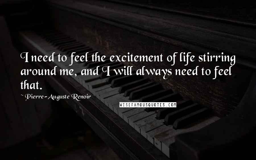 Pierre-Auguste Renoir Quotes: I need to feel the excitement of life stirring around me, and I will always need to feel that.