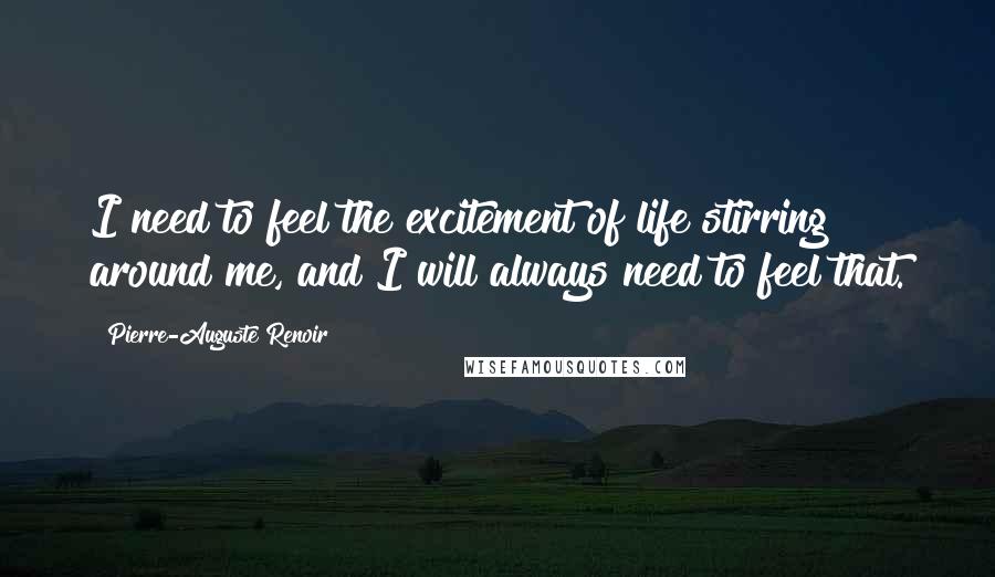 Pierre-Auguste Renoir Quotes: I need to feel the excitement of life stirring around me, and I will always need to feel that.