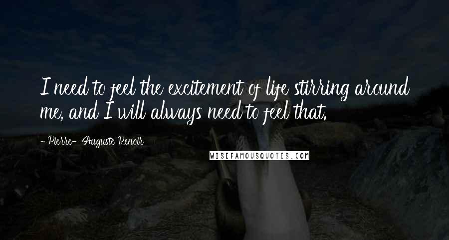 Pierre-Auguste Renoir Quotes: I need to feel the excitement of life stirring around me, and I will always need to feel that.