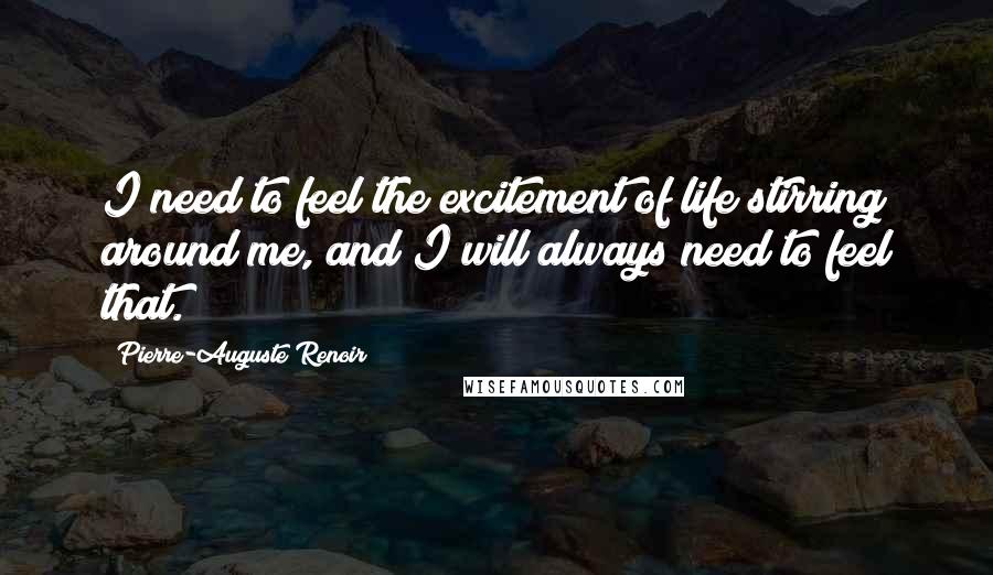 Pierre-Auguste Renoir Quotes: I need to feel the excitement of life stirring around me, and I will always need to feel that.