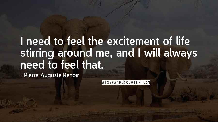Pierre-Auguste Renoir Quotes: I need to feel the excitement of life stirring around me, and I will always need to feel that.