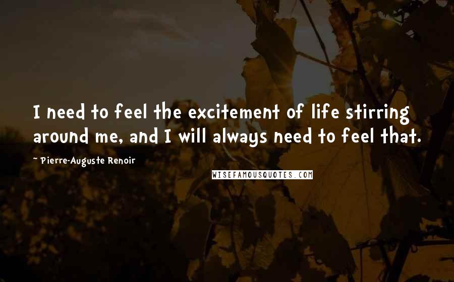 Pierre-Auguste Renoir Quotes: I need to feel the excitement of life stirring around me, and I will always need to feel that.