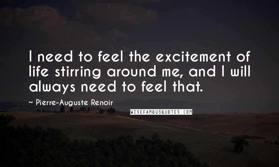 Pierre-Auguste Renoir Quotes: I need to feel the excitement of life stirring around me, and I will always need to feel that.