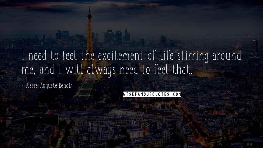 Pierre-Auguste Renoir Quotes: I need to feel the excitement of life stirring around me, and I will always need to feel that.