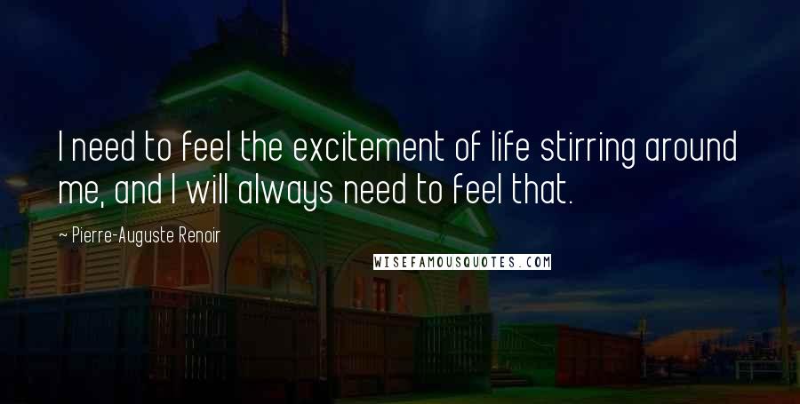 Pierre-Auguste Renoir Quotes: I need to feel the excitement of life stirring around me, and I will always need to feel that.