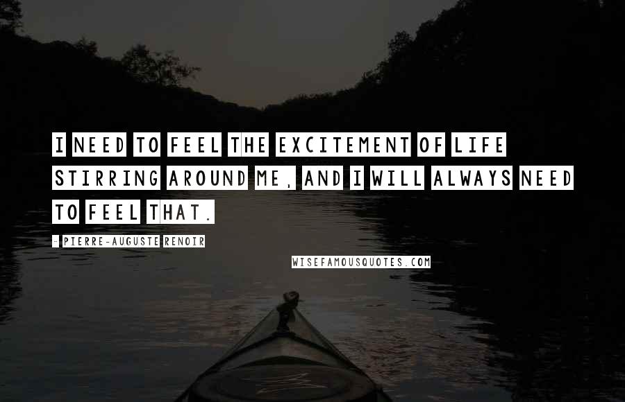 Pierre-Auguste Renoir Quotes: I need to feel the excitement of life stirring around me, and I will always need to feel that.