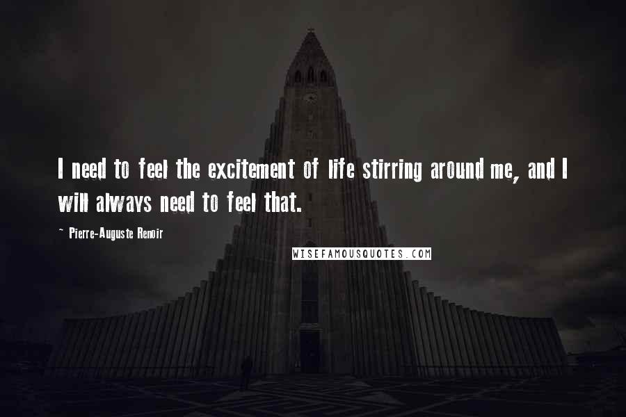 Pierre-Auguste Renoir Quotes: I need to feel the excitement of life stirring around me, and I will always need to feel that.