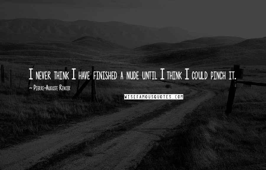 Pierre-Auguste Renoir Quotes: I never think I have finished a nude until I think I could pinch it.