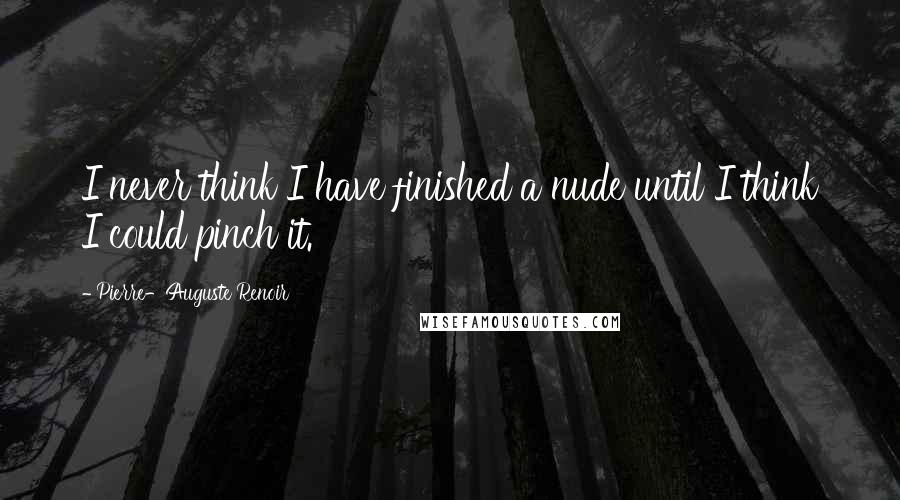 Pierre-Auguste Renoir Quotes: I never think I have finished a nude until I think I could pinch it.