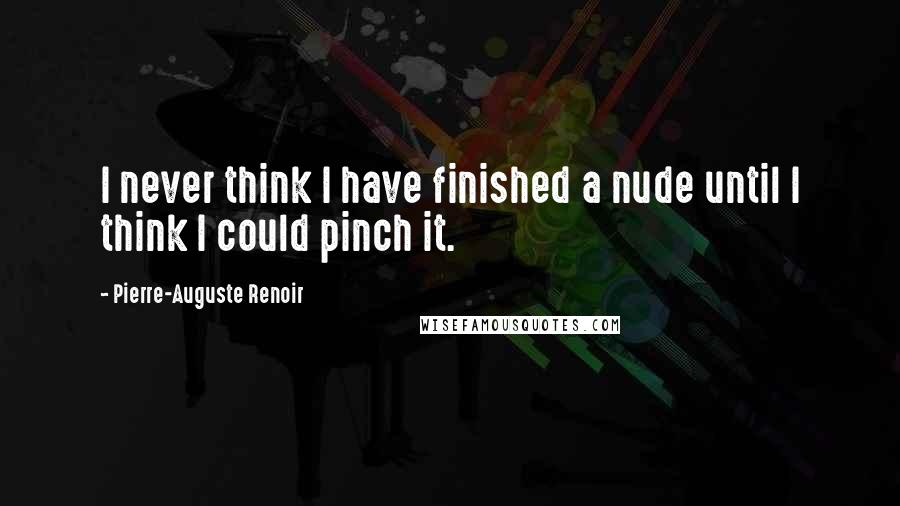 Pierre-Auguste Renoir Quotes: I never think I have finished a nude until I think I could pinch it.