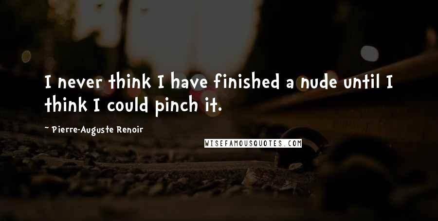 Pierre-Auguste Renoir Quotes: I never think I have finished a nude until I think I could pinch it.