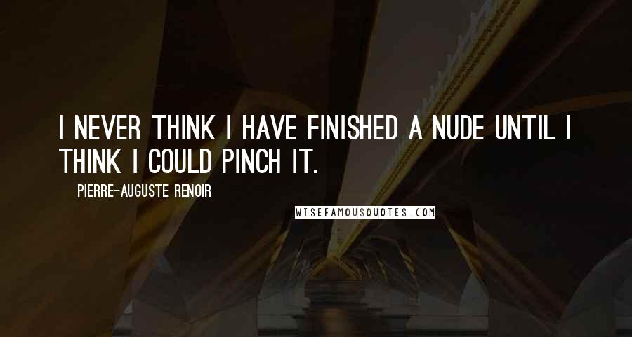 Pierre-Auguste Renoir Quotes: I never think I have finished a nude until I think I could pinch it.