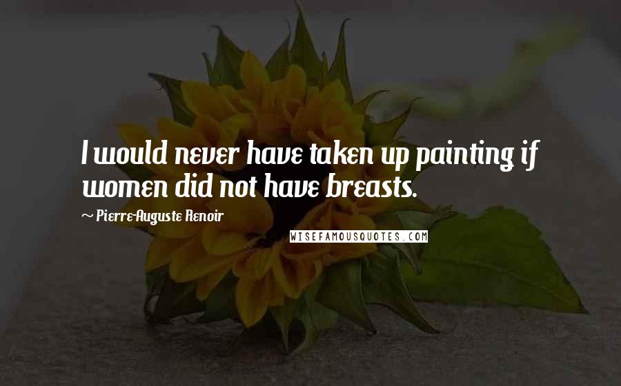 Pierre-Auguste Renoir Quotes: I would never have taken up painting if women did not have breasts.