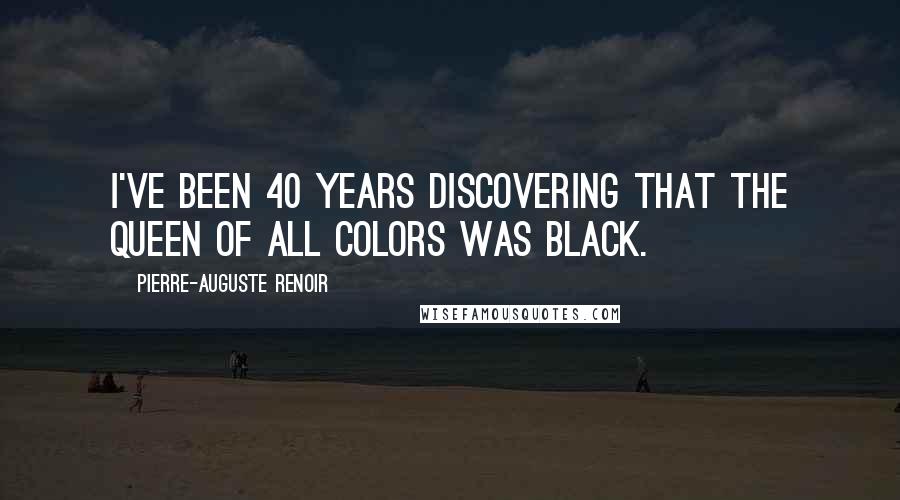 Pierre-Auguste Renoir Quotes: I've been 40 years discovering that the queen of all colors was black.