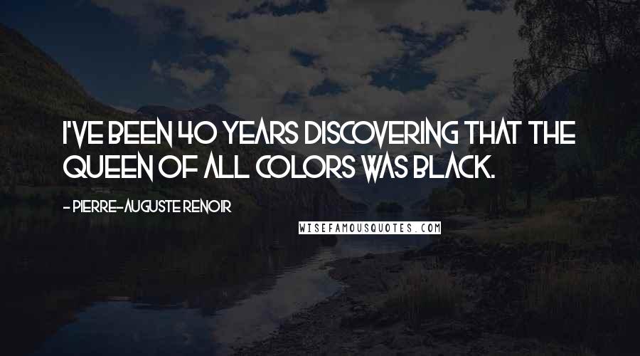 Pierre-Auguste Renoir Quotes: I've been 40 years discovering that the queen of all colors was black.
