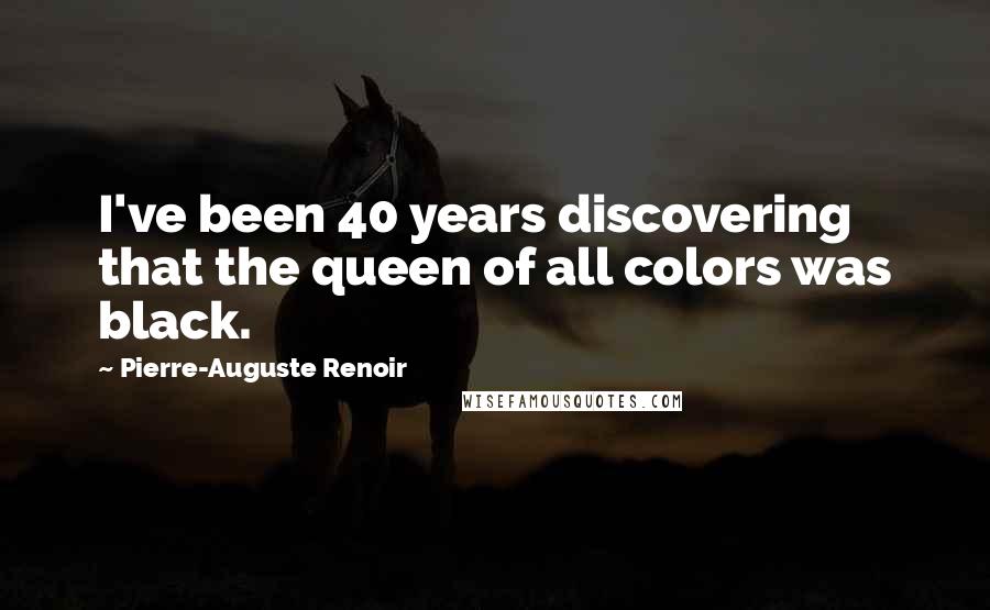 Pierre-Auguste Renoir Quotes: I've been 40 years discovering that the queen of all colors was black.
