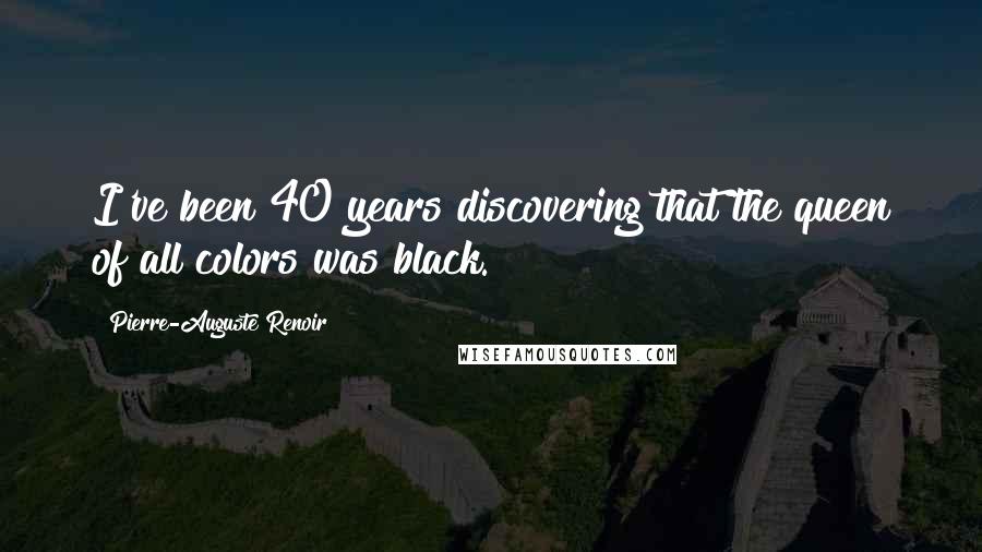 Pierre-Auguste Renoir Quotes: I've been 40 years discovering that the queen of all colors was black.