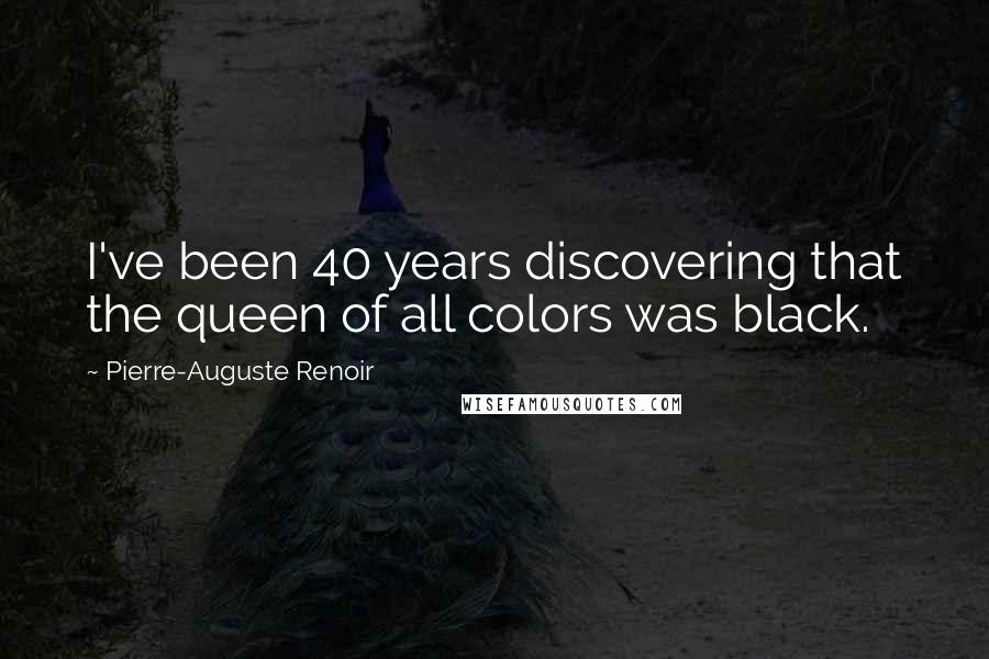 Pierre-Auguste Renoir Quotes: I've been 40 years discovering that the queen of all colors was black.