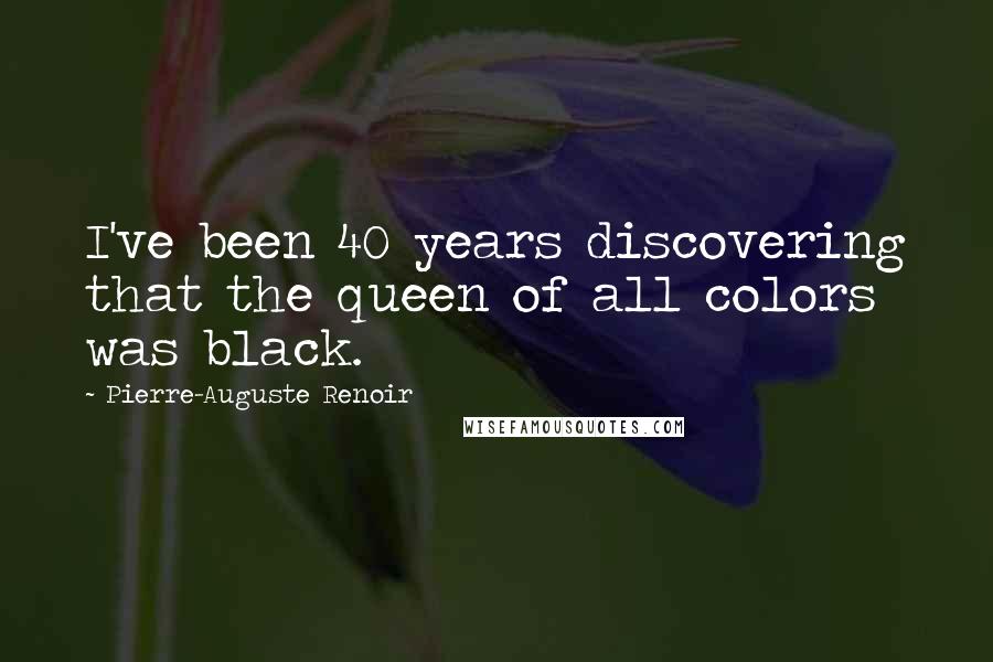 Pierre-Auguste Renoir Quotes: I've been 40 years discovering that the queen of all colors was black.