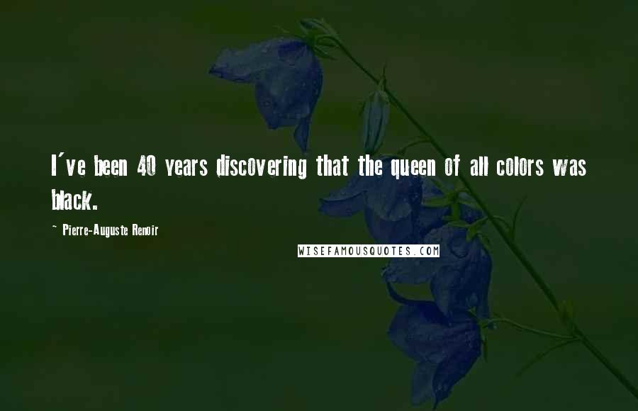 Pierre-Auguste Renoir Quotes: I've been 40 years discovering that the queen of all colors was black.
