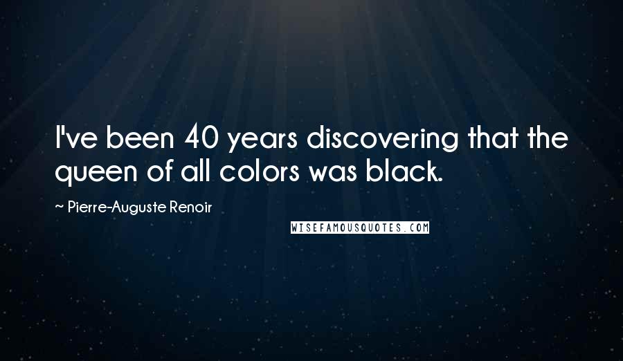 Pierre-Auguste Renoir Quotes: I've been 40 years discovering that the queen of all colors was black.