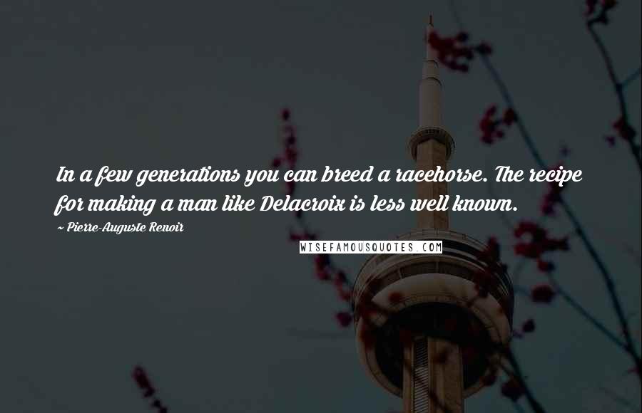 Pierre-Auguste Renoir Quotes: In a few generations you can breed a racehorse. The recipe for making a man like Delacroix is less well known.
