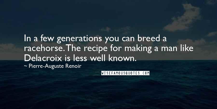 Pierre-Auguste Renoir Quotes: In a few generations you can breed a racehorse. The recipe for making a man like Delacroix is less well known.