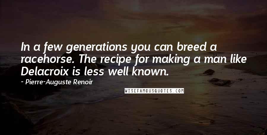 Pierre-Auguste Renoir Quotes: In a few generations you can breed a racehorse. The recipe for making a man like Delacroix is less well known.