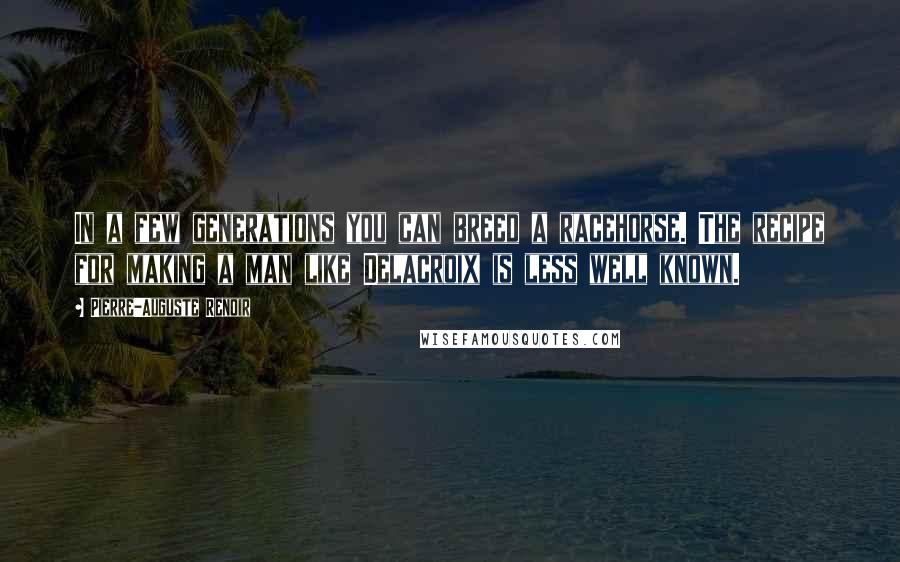 Pierre-Auguste Renoir Quotes: In a few generations you can breed a racehorse. The recipe for making a man like Delacroix is less well known.