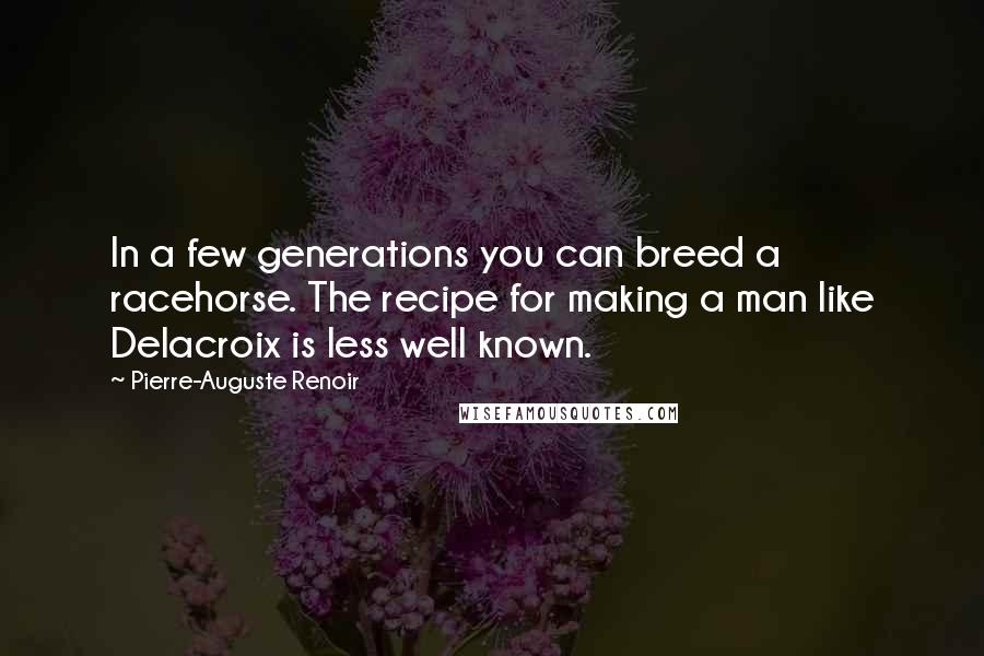 Pierre-Auguste Renoir Quotes: In a few generations you can breed a racehorse. The recipe for making a man like Delacroix is less well known.