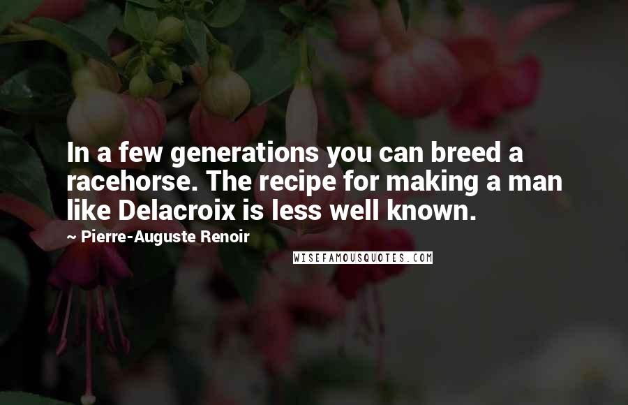 Pierre-Auguste Renoir Quotes: In a few generations you can breed a racehorse. The recipe for making a man like Delacroix is less well known.