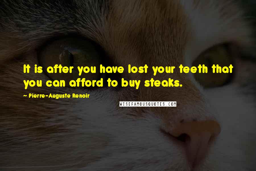 Pierre-Auguste Renoir Quotes: It is after you have lost your teeth that you can afford to buy steaks.